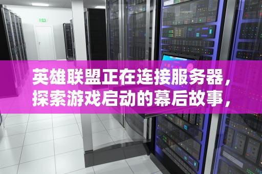 英雄联盟正在连接服务器，探索游戏启动的幕后故事，英雄联盟正在连接服务器是怎么回事