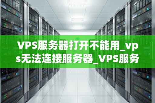 VPS服务器打开不能用_vps无法连接服务器_VPS服务器打开不能用的解决之道
