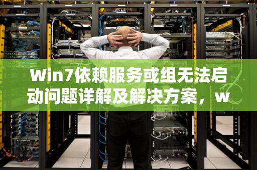 Win7依赖服务或组无法启动问题详解及解决方案，win7依赖服务或组无法启动怎么办