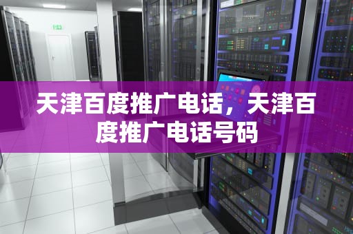 天津百度推广电话，天津百度推广电话号码