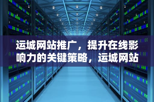 运城网站推广，提升在线影响力的关键策略，运城网站推广公司