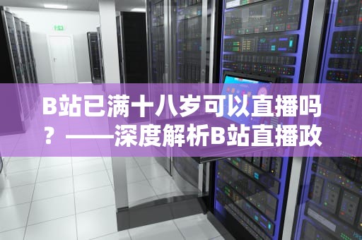 B站已满十八岁可以直播吗？——深度解析B站直播政策与实践，b站已满十八岁可以直播吗知