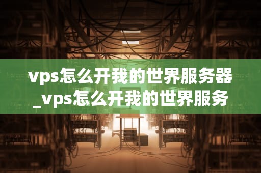 vps怎么开我的世界服务器_vps怎么开我的世界服务器教程_如何通过VPS开设我的世界服务器