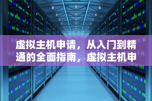 虚拟主机申请，从入门到精通的全面指南，虚拟主机申请的方法及步骤