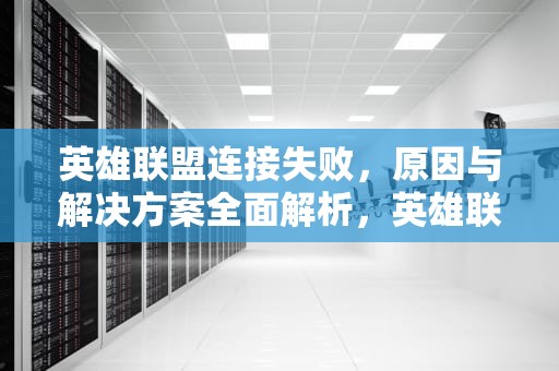 英雄联盟连接失败，原因与解决方案全面解析，英雄联盟连接失败,无法连接服务器怎么处理