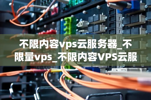 不限内容vps云服务器_不限量vps_不限内容VPS云服务器的全面解析