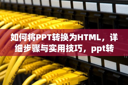 如何将PPT转换为HTML，详细步骤与实用技巧，ppt转html5
