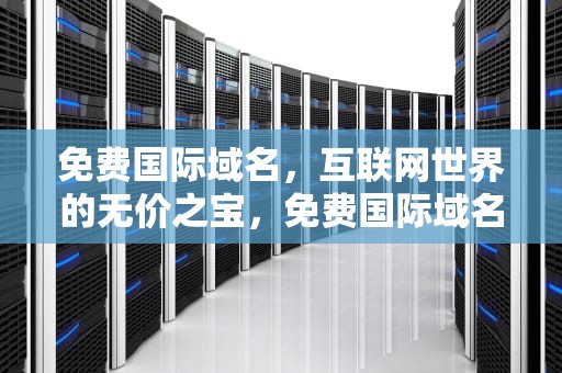 免费国际域名，互联网世界的无价之宝，免费国际域名网站