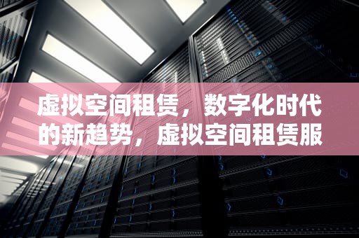虚拟空间租赁，数字化时代的新趋势，虚拟空间租赁服务提供商
