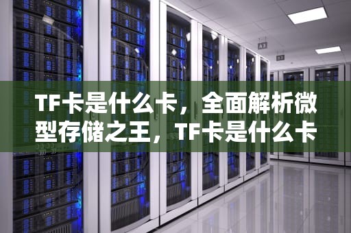 TF卡是什么卡，全面解析微型存储之王，TF卡是什么卡
