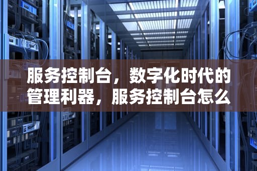 服务控制台，数字化时代的管理利器，服务控制台怎么打开