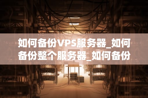 如何备份VPS服务器_如何备份整个服务器_如何备份VPS服务器