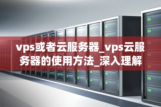 vps或者云服务器_vps云服务器的使用方法_深入理解VPS和云服务器