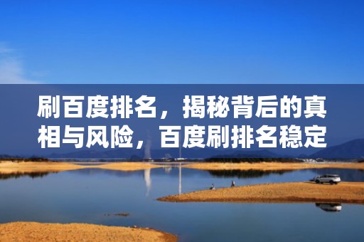刷百度排名，揭秘背后的真相与风险，百度刷排名稳定吗