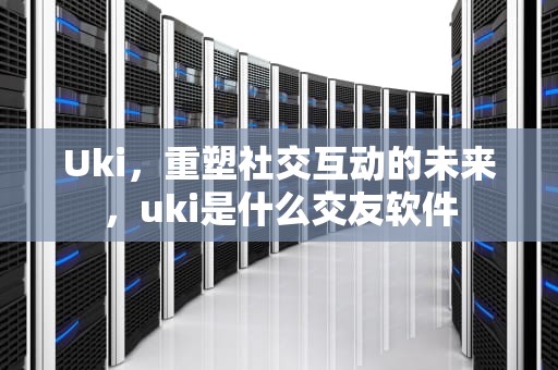 Uki，重塑社交互动的未来，uki是什么交友软件