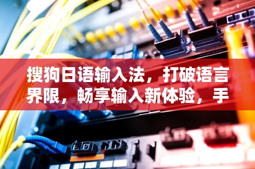 搜狗日语输入法，打破语言界限，畅享输入新体验，手机日语输入法