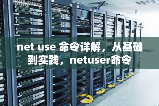 net use 命令详解，从基础到实践，netuser命令