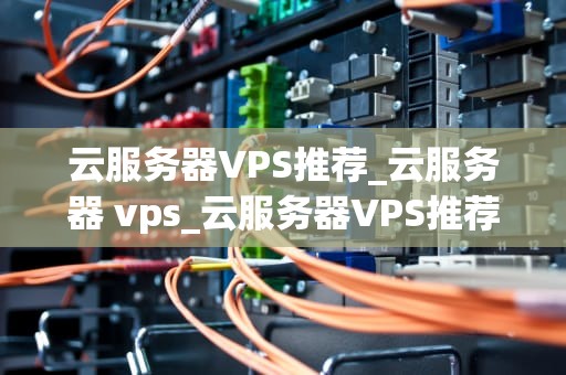 云服务器VPS推荐_云服务器 vps_云服务器VPS推荐：选择最适合你的服务