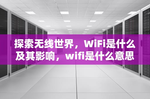 探索无线世界，WiFi是什么及其影响，wifi是什么意思