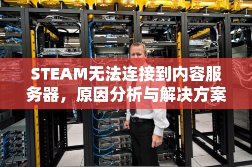 STEAM无法连接到内容服务器，原因分析与解决方案，steam无法连接到内容服务器怎么办