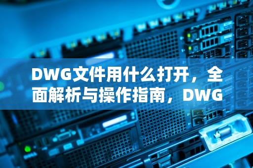 DWG文件用什么打开，全面解析与操作指南，DWG文件用什么打开