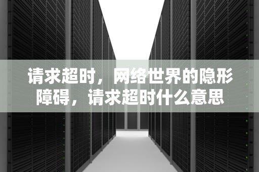 请求超时，网络世界的隐形障碍，请求超时什么意思