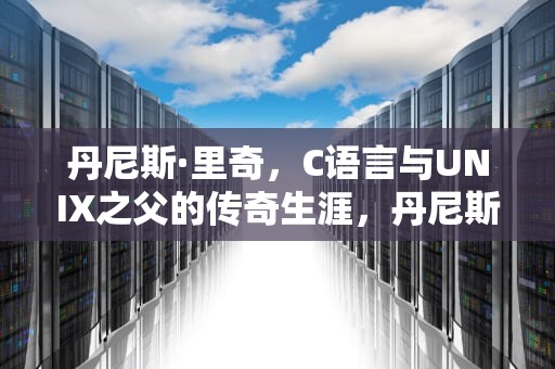 丹尼斯·里奇，C语言与UNIX之父的传奇生涯，丹尼斯里奇一生未婚