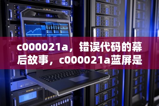 c000021a，错误代码的幕后故事，c000021a蓝屏是什么原因