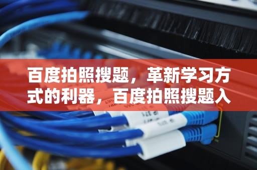百度拍照搜题，革新学习方式的利器，百度拍照搜题入口