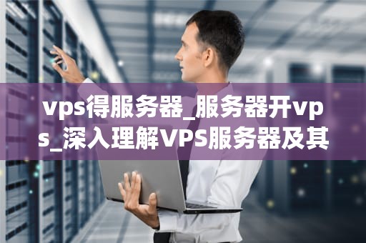 vps得服务器_服务器开vps_深入理解VPS服务器及其应用