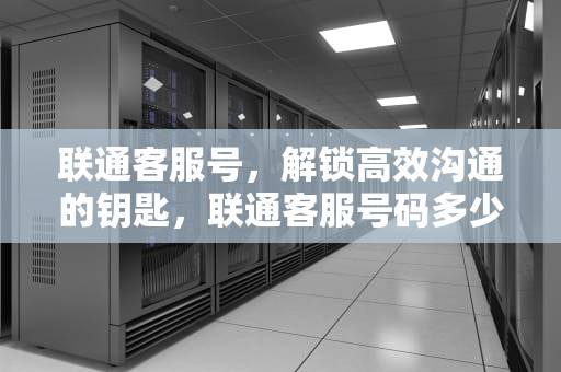 联通客服号，解锁高效沟通的钥匙，联通客服号码多少人工服务电话