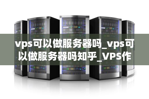 vps可以做服务器吗_vps可以做服务器吗知乎_VPS作为服务器的可行性与优势