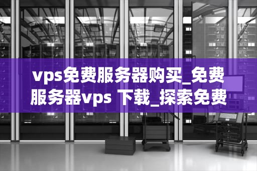 vps免费服务器购买_免费服务器vps 下载_探索免费VPS服务器购买的奥秘