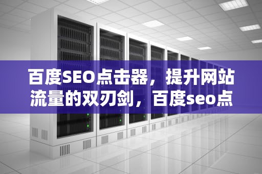 百度SEO点击器，提升网站流量的双刃剑，百度seo点击工具