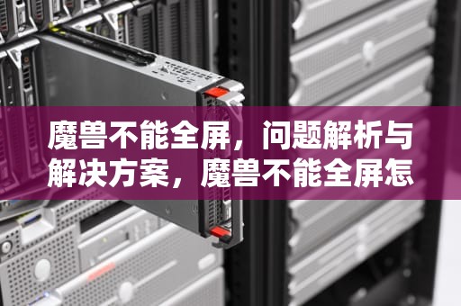 魔兽不能全屏，问题解析与解决方案，魔兽不能全屏怎么调