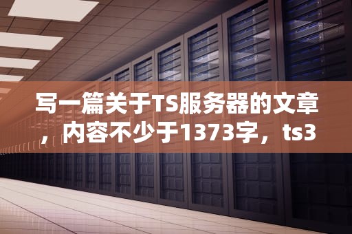 写一篇关于TS服务器的文章，内容不少于1373字，ts3服务器