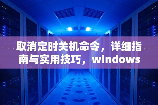 取消定时关机命令，详细指南与实用技巧，windows取消定时关机命令