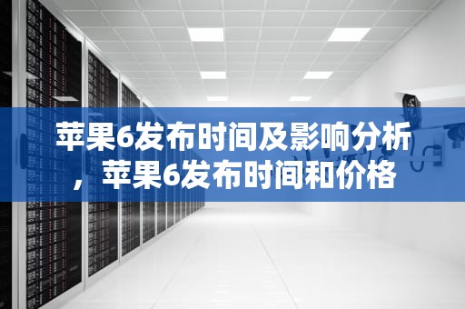 苹果6发布时间及影响分析，苹果6发布时间和价格