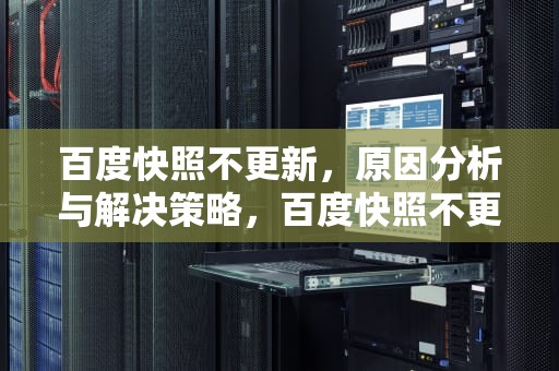 百度快照不更新，原因分析与解决策略，百度快照不更新怎么办