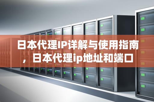 日本代理IP详解与使用指南，日本代理ip地址和端口