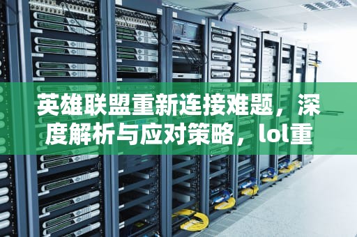 英雄联盟重新连接难题，深度解析与应对策略，lol重新连接不上怎么回事