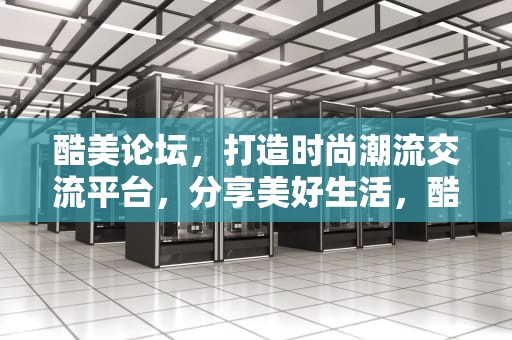 酷美论坛，打造时尚潮流交流平台，分享美好生活，酷美社区为什么打不开了