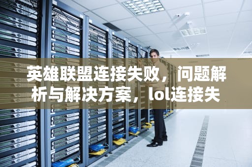 英雄联盟连接失败，问题解析与解决方案，lol连接失败请检查你的网络设置