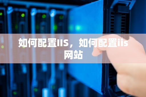 如何配置IIS，如何配置iis网站