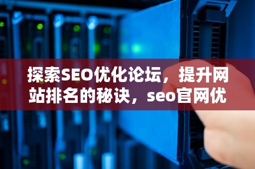探索SEO优化论坛，提升网站排名的秘诀，seo官网优化