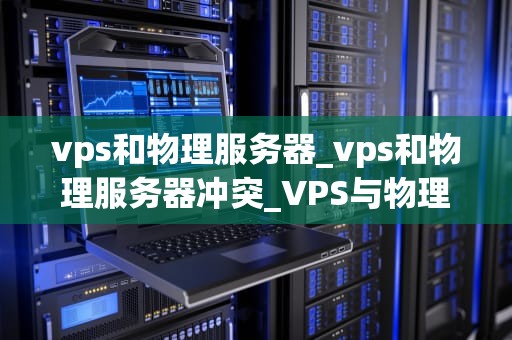 vps和物理服务器_vps和物理服务器冲突_VPS与物理服务器的比较分析