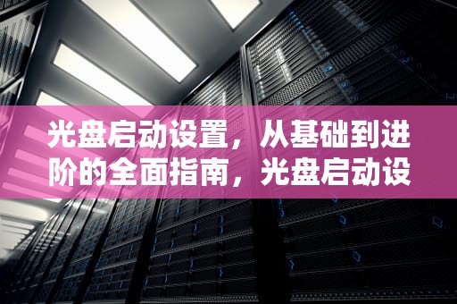 光盘启动设置，从基础到进阶的全面指南，光盘启动设置启动方式