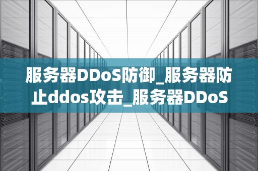 服务器DDoS防御_服务器防止ddos攻击_服务器DDoS防御：策略与实践