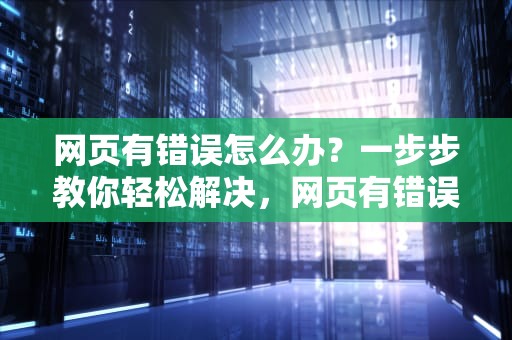 网页有错误怎么办？一步步教你轻松解决，网页有错误怎么办啊