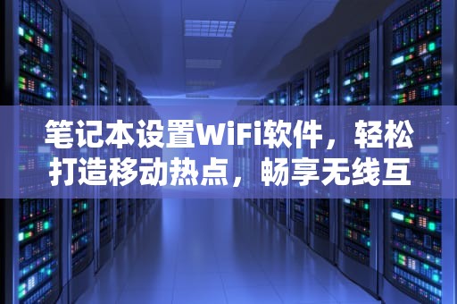 笔记本设置WiFi软件，轻松打造移动热点，畅享无线互联，笔记本设置wifi软件在哪里